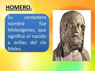 HOMERO.
Su verdadero
nombre fue
Melesígenes, que
significa el nacido
a orillas del río
Meles.
 