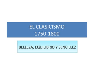 EL CLASICISMO
1750-1800
BELLEZA, EQUILIBRIO Y SENCILLEZBELLEZA, EQUILIBRIO Y SENCILLEZ
 