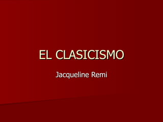 EL CLASICISMO Jacqueline Remi 