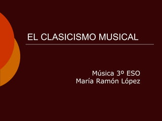 EL CLASICISMO MUSICAL 											Música 3º ESO				María Ramón López 