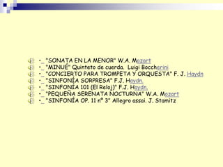• "SONATA EN LA MENOR" W.A. Mozart
• "MINUÉ" Quinteto de cuerda. Luigi Boccherini
• "CONCIERTO PARA TROMPETA Y ORQUESTA" F. J. Haydn
• "SINFONÍA SORPRESA" F.J. Haydn.
• "SINFONÍA 101 (El Reloj)" F.J. Haydn.
• "PEQUEÑA SERENATA NOCTURNA" W.A. Mozart
• "SINFONÍA OP. 11 nº 3" Allegro assai. J. Stamitz
 