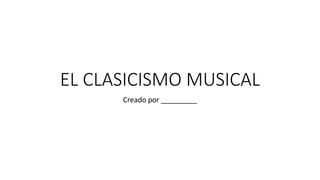 EL CLASICISMO MUSICAL
Creado por _________
 
