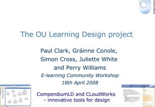 The OU Learning Design project Paul Clark, Gr áinne Conole,  Simon Cross, Juliette White  and Perry Williams E-learning Community Workshop 18th April 2008 