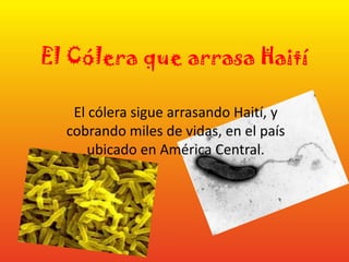 El Cólera que arrasa Haití El cólera sigue arrasando Haití, y cobrando miles de vidas, en el país ubicado en América Central.   