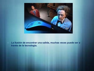 La ilusión de encontrar una salida, muchas veces puede ser a través de la tecnología.