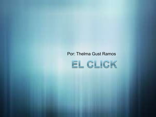 EL CLICK  Por: ThelmaGust Ramos. 