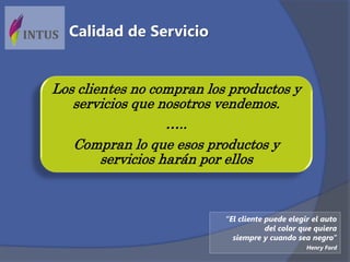 Los clientes no compran los productos y
servicios que nosotros vendemos.
…..
Compran lo que esos productos y
servicios harán por ellos
Calidad de Servicio
“El cliente puede elegir el auto
del color que quiera
siempre y cuando sea negro”
Henry Ford
 