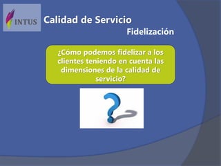 ¿Cómo podemos fidelizar a los
clientes teniendo en cuenta las
dimensiones de la calidad de
servicio?
Fidelización
Calidad de Servicio
 