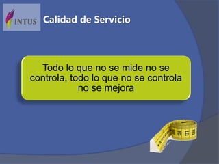 Todo lo que no se mide no se
controla, todo lo que no se controla
no se mejora
Calidad de Servicio
 
