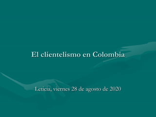 El clientelismo en Colombia
Leticia, viernes 28 de agosto de 2020
 