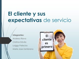 El cliente y sus
expectativas de servicio

 Integrantes:
 Andrea Álava
 Cristina Dávila
 Luiggy Palacios
 María Jose Zambrano
 