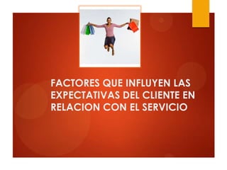 FACTORES QUE INFLUYEN LAS
EXPECTATIVAS DEL CLIENTE EN
RELACION CON EL SERVICIO
 