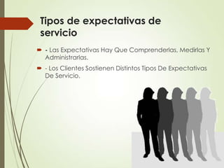 Tipos de expectativas de
 servicio
 - Las Expectativas Hay Que Comprenderlas, Medirlas Y
  Administrarlas.
 - Los Clientes Sostienen Distintos Tipos De Expectativas
  De Servicio.
 