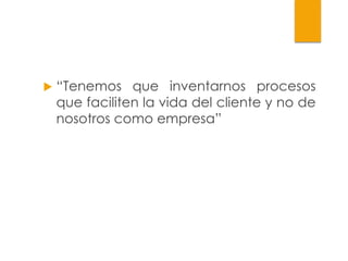    “Tenemos que inventarnos procesos
    que faciliten la vida del cliente y no de
    nosotros como empresa”
 