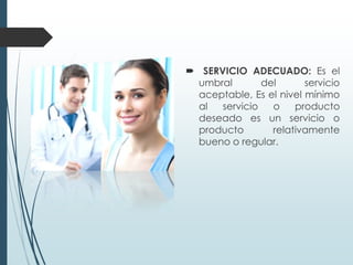  SERVICIO ADECUADO: Es el
  umbral       del       servicio
  aceptable, Es el nivel mínimo
  al  servicio   o    producto
  deseado es un servicio o
  producto       relativamente
  bueno o regular.
 