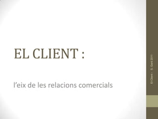 EL CLIENT :




                                    El Client - S. Gard 2011
l’eix de les relacions comercials
 