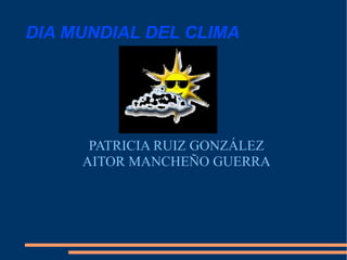 DIA MUNDIAL DEL CLIMA PATRICIA RUIZ GONZÁLEZ AITOR MANCHEÑO GUERRA 