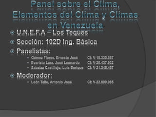 Panel sobre el Clima, Elementos del Clima y Climas en Venezuela U.N.E.F.A – Los Teques Sección: 102D Ing. Básica Panelistas: Gómez Flores, Ernesto José 	CI: V-18.330.867 Evaristo Lara, José Leonardo	CI: V-20.437.932 Sabalza Castillejo, Luis Enrique	CI: V-21.345.467 Moderador: León Telle, Antonio José 	CI: V-22.890.085 