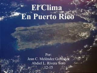 El Clima  En Puerto Rico Por: Jean C. Meléndez González Abdiel L. Rivera Toro 12-15 