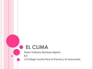  EL CLIMA  Karen Yulianny Montoya Aguirre 8.2 I.E Colegio Loyola Para la Ciencia y la Innovación 