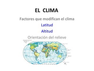 EL CLIMA
Factores que modifican el clima
            Latitud
            Altitud
    Orientación del relieve
 