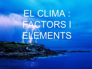 EL CLIMA :
FACTORS I
ELEMENTS
 