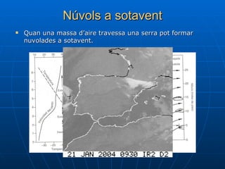 Núvols a sotavent Quan una massa d’aire travessa una serra pot formar nuvolades a sotavent. 
