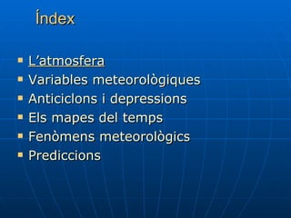 Índex L’atmosfera Variables meteorològiques Anticiclons i depressions Els mapes del temps Fenòmens meteorològics Prediccions 
