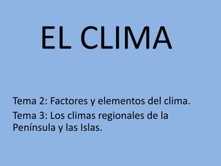 EL CLIMA
Tema 2: Factores y elementos del clima.
Tema 3: Los climas regionales de la
Península y las Islas.

 