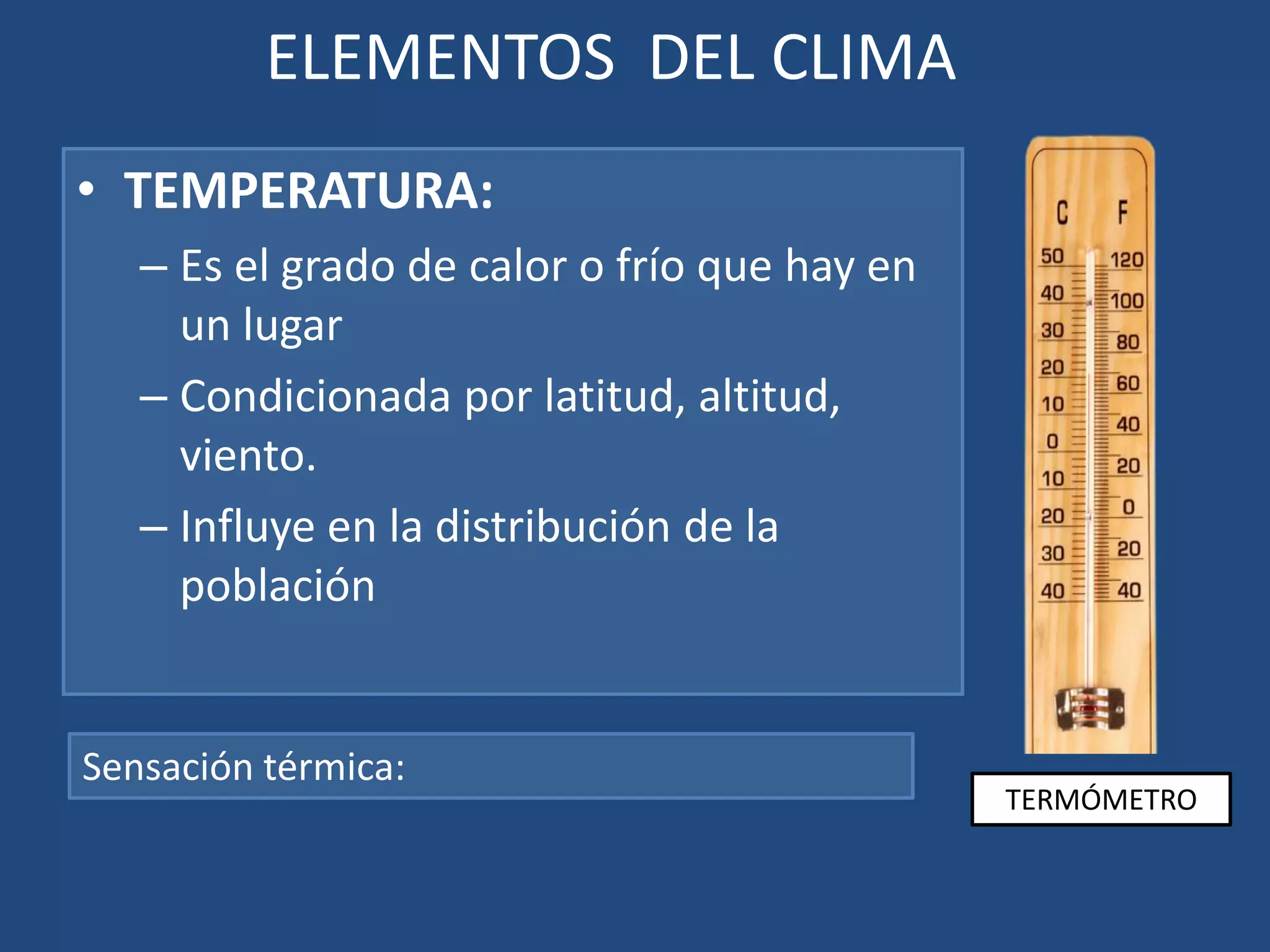 ELEMENTOS DEL CLIMA
• TEMPERATURA:
– Es el grado de calor o frío que hay en
un lugar
– Condicionada por latitud, altitud,
viento.
– Influye en la distribución de la
población

Sensación térmica:

TERMÓMETRO

 