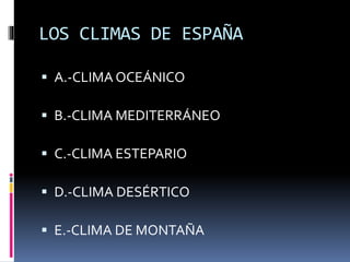 LOS CLIMAS DE ESPAÑA 
 A.-CLIMA OCEÁNICO 
 B.-CLIMA MEDITERRÁNEO 
 C.-CLIMA ESTEPARIO 
 D.-CLIMA DESÉRTICO 
 E.-CLIMA DE MONTAÑA 
 
