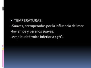  TEMPERATURAS: 
-Suaves, atemperadas por la influencia del mar. 
-Inviernos y veranos suaves. 
-Amplitud térmica inferior a 15ºC. 
 
