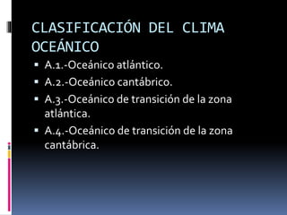 CLASIFICACIÓN DEL CLIMA 
OCEÁNICO 
 A.1.-Oceánico atlántico. 
 A.2.-Oceánico cantábrico. 
 A.3.-Oceánico de transición de la zona 
atlántica. 
 A.4.-Oceánico de transición de la zona 
cantábrica. 
 