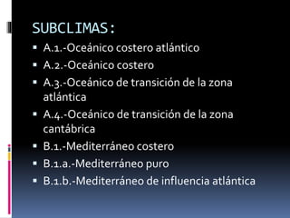 SUBCLIMAS: 
 A.1.-Oceánico costero atlántico 
 A.2.-Oceánico costero 
 A.3.-Oceánico de transición de la zona 
atlántica 
 A.4.-Oceánico de transición de la zona 
cantábrica 
 B.1.-Mediterráneo costero 
 B.1.a.-Mediterráneo puro 
 B.1.b.-Mediterráneo de influencia atlántica 
 