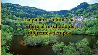 La palabra “clima” se
refiere al resultado de
diferentes tiempos
