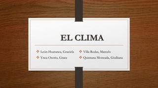 EL CLIMA
 León Huaranca, Graciela
 Ynca Osorio, Grace
 Villa Rodas, Marcelo
 Quintana Moncada, Giulliana
 
