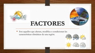 FACTORES
 Son aquellos que alteran, modifica o condicionan las
características climáticas de una región.
 