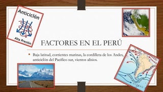 FACTORES EN EL PERÚ
 Baja latitud, corrientes marinas, la cordillera de los Andes,
anticiclón del Pacífico sur, vientos alisios.
 