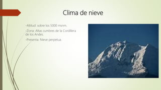 Clima de nieve
-Altitud: sobre los 5000 msnm.
-Zona: Altas cumbres de la Cordillera
de los Andes.
-Presenta: Nieve perpetua.
 