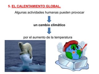 5. EL CALENTAMIENTO GLOBAL.
Algunas actividades humanas pueden provocar
un cambio climático
por el aumento de la temperatura
 