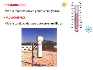 TERMÓMETRO.
Mide la temperatura en grados centígrados.
 PLUVIÓMETRO.
Mide la cantidad de agua que cae en mililitros.
 