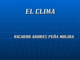 EL CLIMA RICARDO ANDRES PEÑA MOLINA 