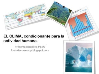EL CLIMA, condicionante para la
actividad humana.
      Presentación para 3ºESO
   fueradeclase-vdp.blogspot.com
 