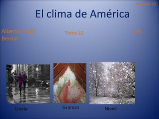 Número 23

              El clima de América
Alberto Tapia       Tema 10           6ºB
Bernal




     Lluvia        Granizo    Nieve
 