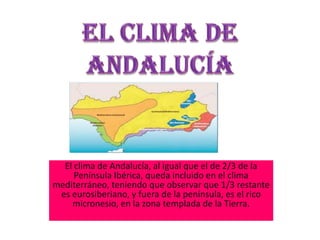 El clima de Andalucía, al igual que el de 2/3 de la
     Península Ibérica, queda incluido en el clima
mediterráneo, teniendo que observar que 1/3 restante
 es eurosiberiano, y fuera de la península, es el rico
    micronesio, en la zona templada de la Tierra.
 