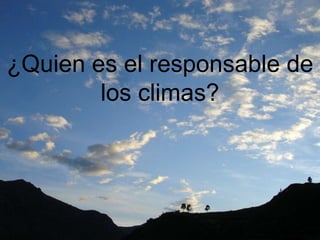 ¿Quien es el responsable de
        los climas?
 