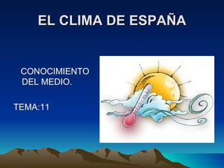 EL CLIMA DE ESPAÑA


 CONOCIMIENTO
 DEL MEDIO.

TEMA:11
 