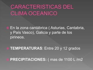  En la zona cantábrica ( Asturias, Cantabria,
y País Vasco), Galicia y parte de los
pirineos.
 TEMPERATURAS: Entre 20 y 12 grados
 PRECIPITACIONES: ( mas de 1100 L /m2
 