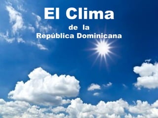El Clima 
de la 
República Dominicana 
 