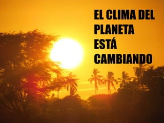 EL CLIMA DEL
PLANETA
ESTÁ
CAMBIANDO
 